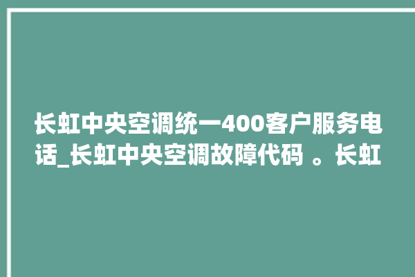 长虹中央空调统一400客户服务电话_长虹中央空调故障代码 。长虹