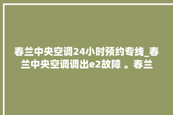 春兰中央空调24小时预约专线_春兰中央空调调出e2故障 。春兰