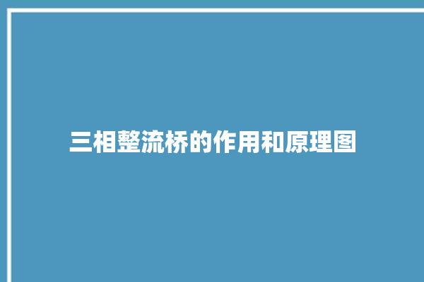 三相整流桥的作用和原理图