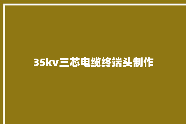 35kv三芯电缆终端头制作