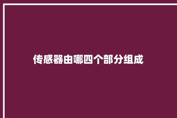 传感器由哪四个部分组成