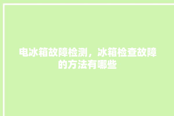 电冰箱故障检测，冰箱检查故障的方法有哪些