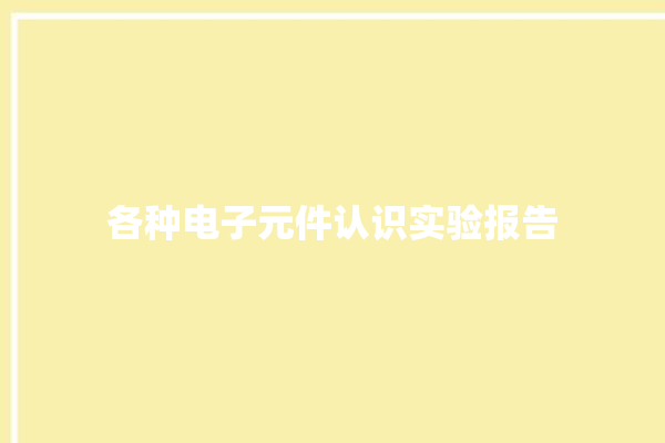 各种电子元件认识实验报告