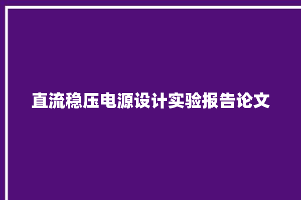 直流稳压电源设计实验报告论文