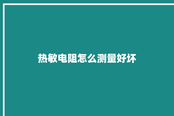 热敏电阻怎么测量好坏