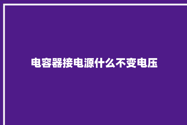 电容器接电源什么不变电压