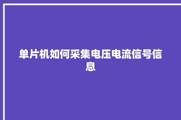 单片机如何采集电压电流信号信息