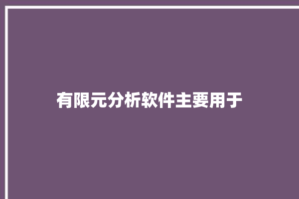 有限元分析软件主要用于