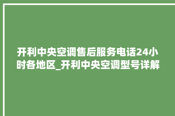 开利中央空调售后服务电话24小时各地区_开利中央空调型号详解 。中央空调