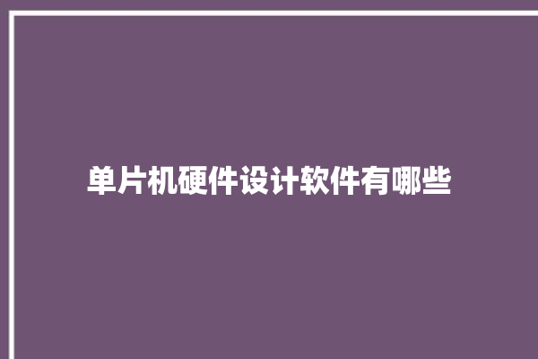 单片机硬件设计软件有哪些