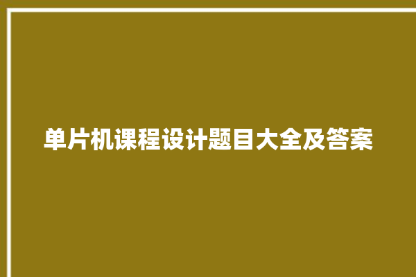 单片机课程设计题目大全及答案