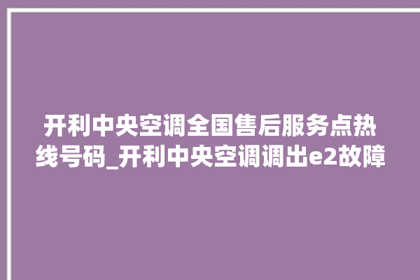 开利中央空调全国售后服务点热线号码_开利中央空调调出e2故障 。中央空调