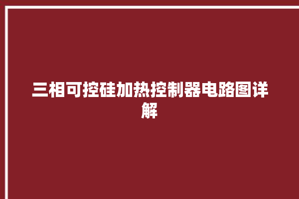 三相可控硅加热控制器电路图详解