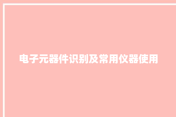 电子元器件识别及常用仪器使用