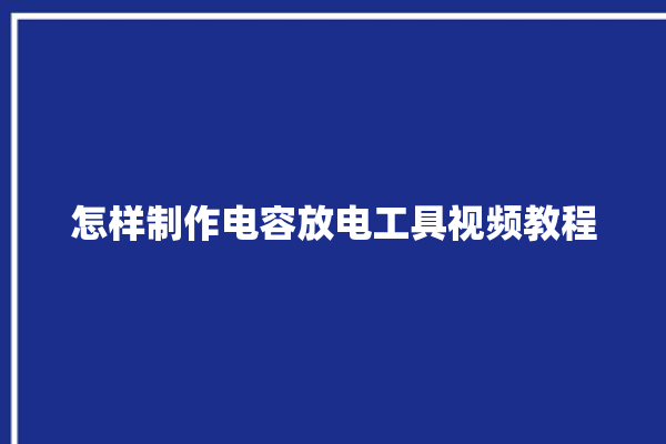 怎样制作电容放电工具视频教程