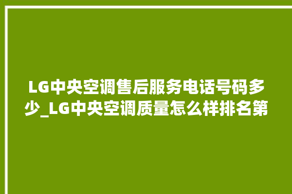 LG中央空调售后服务电话号码多少_LG中央空调质量怎么样排名第几 。中央空调