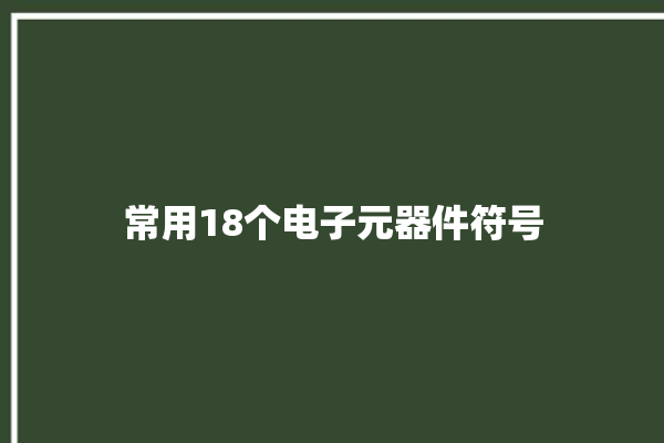 常用18个电子元器件符号