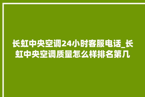 长虹中央空调24小时客服电话_长虹中央空调质量怎么样排名第几 。长虹