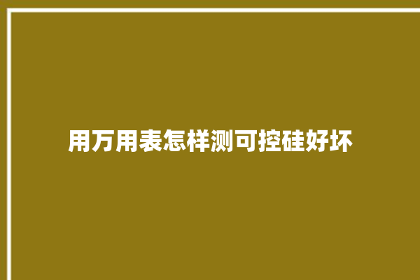 用万用表怎样测可控硅好坏