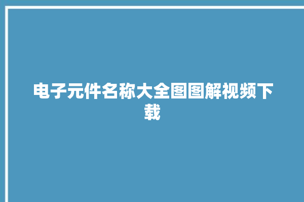 电子元件名称大全图图解视频下载