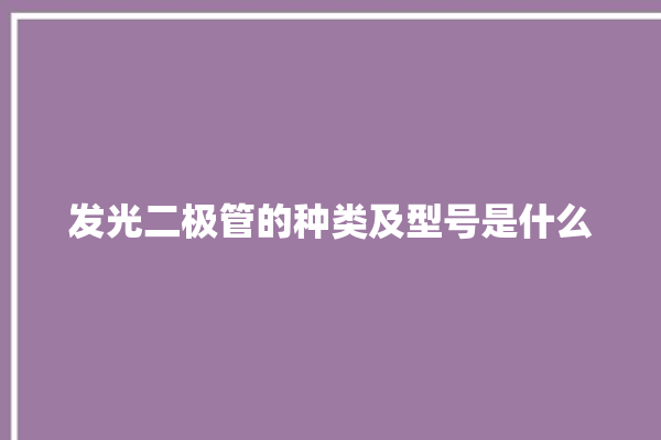 发光二极管的种类及型号是什么