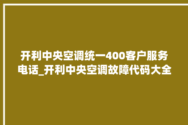 开利中央空调统一400客户服务电话_开利中央空调故障代码大全对照表 。中央空调