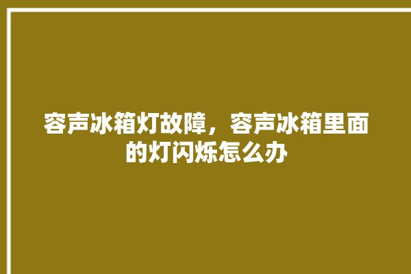 容声冰箱灯故障，容声冰箱里面的灯闪烁怎么办