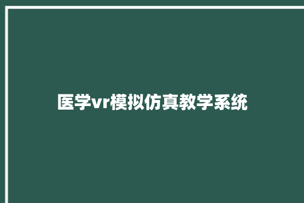 医学vr模拟仿真教学系统