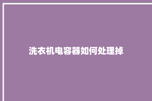 洗衣机电容器如何处理掉