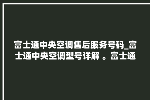 富士通中央空调售后服务号码_富士通中央空调型号详解 。富士通