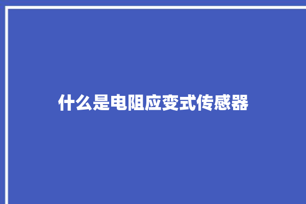 什么是电阻应变式传感器