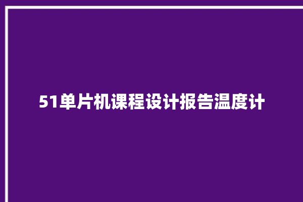 51单片机课程设计报告温度计