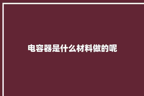 电容器是什么材料做的呢