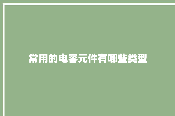 常用的电容元件有哪些类型