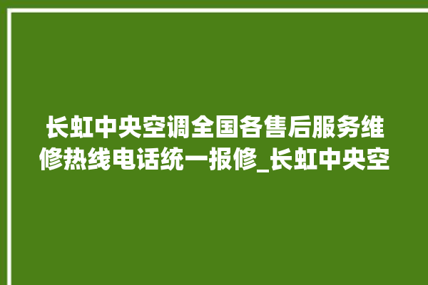 长虹中央空调全国各售后服务维修热线电话统一报修_长虹中央空调怎么样好不好 。长虹