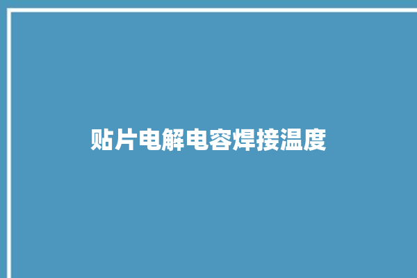 贴片电解电容焊接温度