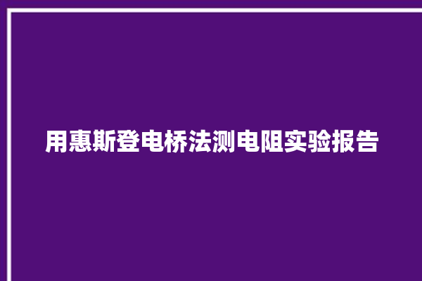 用惠斯登电桥法测电阻实验报告