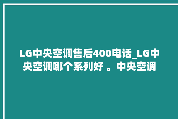 LG中央空调售后400电话_LG中央空调哪个系列好 。中央空调