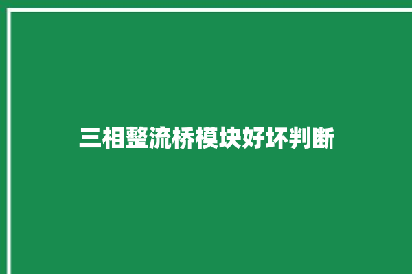 三相整流桥模块好坏判断