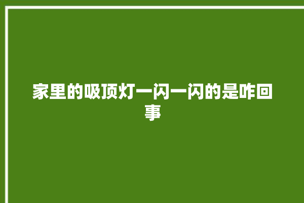 家里的吸顶灯一闪一闪的是咋回事