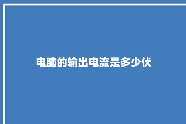 电脑的输出电流是多少伏