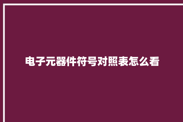 电子元器件符号对照表怎么看