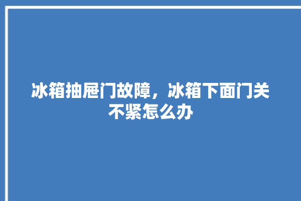 冰箱抽屉门故障，冰箱下面门关不紧怎么办