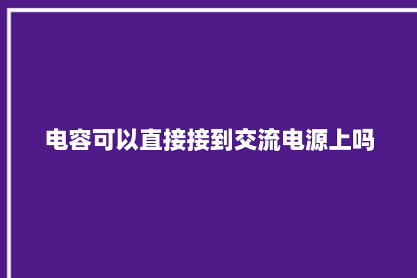 电容可以直接接到交流电源上吗