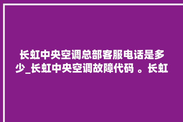 长虹中央空调总部客服电话是多少_长虹中央空调故障代码 。长虹