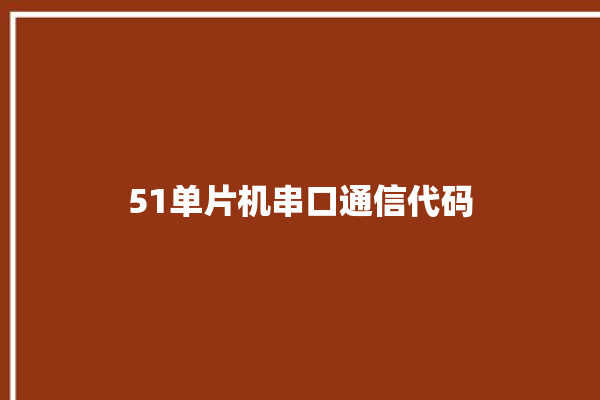 51单片机串口通信代码