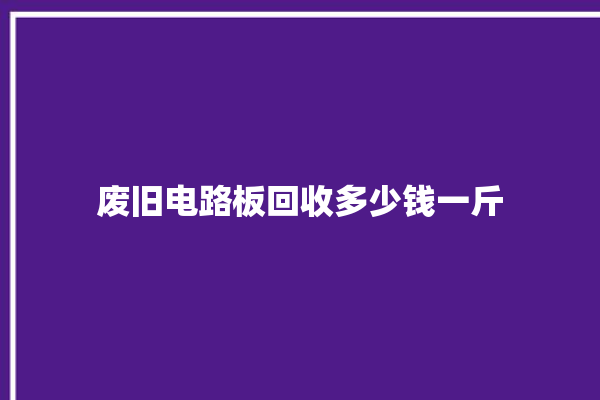 废旧电路板回收多少钱一斤