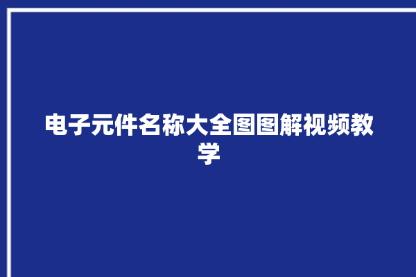 电子元件名称大全图图解视频教学