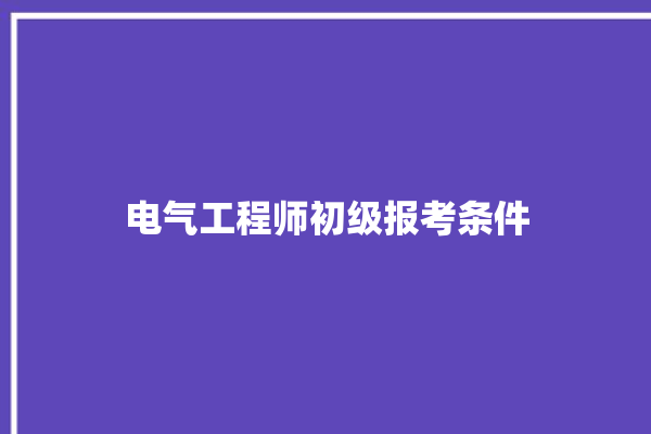 电气工程师初级报考条件