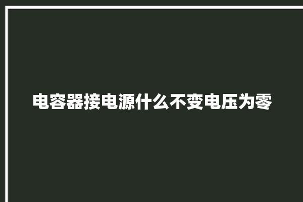 电容器接电源什么不变电压为零